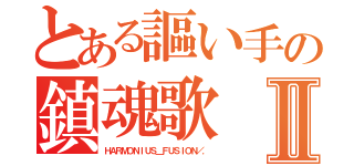 とある謳い手の鎮魂歌Ⅱ（ＨＡＲＭＯＮＩＵＳ＿ＦＵＳＩＯＮ／．）