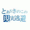 とあるきのこの現実逃避（）