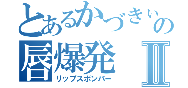 とあるかづきぃの唇爆発Ⅱ（リップスボンバー）