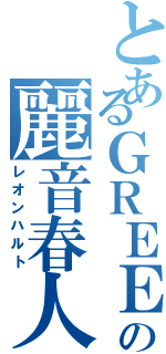 とあるＧＲＥＥの麗音春人（レオンハルト）