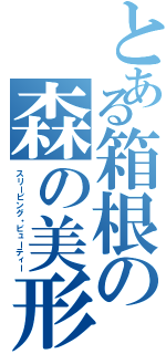 とある箱根の森の美形（スリーピング・ビューティー）