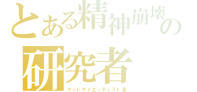 とある精神崩壊の研究者（マッドサイエンティスト委）