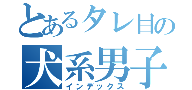 とあるタレ目の犬系男子（インデックス）