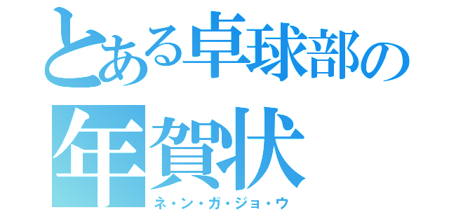 とある卓球部の年賀状（ネ・ン・ガ・ジョ・ウ）