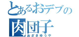 とあるおデブの肉団子（おざきゆうや）