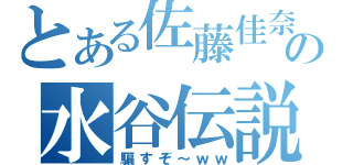 とある佐藤佳奈の水谷伝説（騙すぞ～ｗｗ）