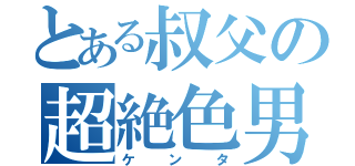 とある叔父の超絶色男（ケンタ）