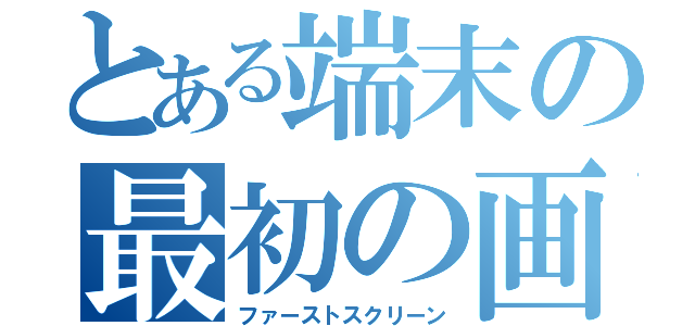 とある端末の最初の画面（ファーストスクリーン）