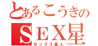 とあるこうきのＳＥＸ星人（セックス星人）