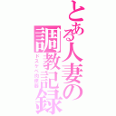 とある人妻の調教記録（ドスケベ肉便器）