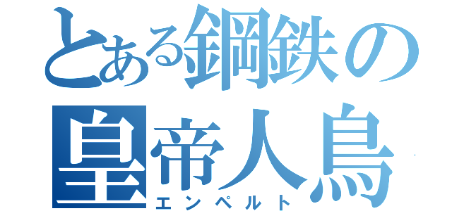 とある鋼鉄の皇帝人鳥（エンペルト）