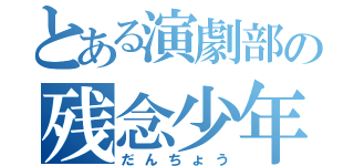 とある演劇部の残念少年（だんちょう）