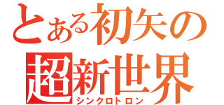 とある初矢の超新世界（シンクロトロン）