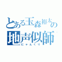 とある玉森裕太の地声似師（にゃんくり）