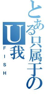 とある只属于のＵ我（ＦＩＳＨ）