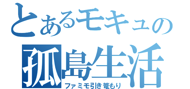 とあるモキュの孤島生活（ファミモ引き篭もり）