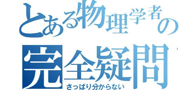 とある物理学者の完全疑問（さっぱり分からない）