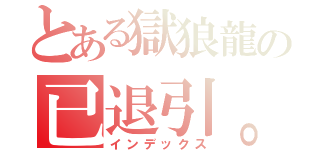 とある獄狼龍の已退引。（インデックス）