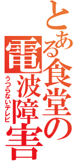 とある食堂の電波障害（うつらないテレビ）