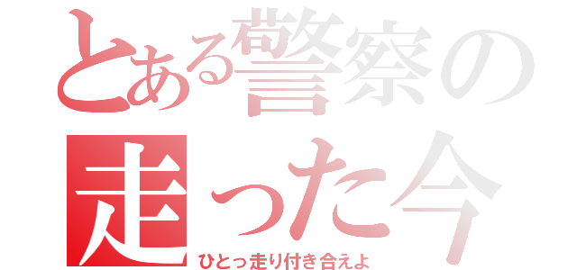 とある警察の走った今（ひとっ走り付き合えよ）