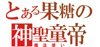 とある果糖の神聖童帝（魔法使い）