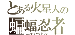 とある火星人の蝙蝠忍者（ニンジャバットマン）