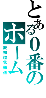 とある０番のホーム（愛知環状鉄道）