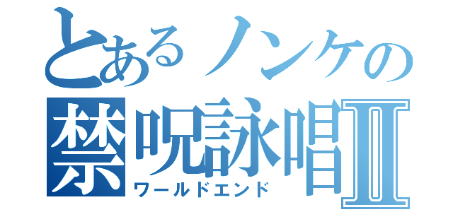 とあるノンケの禁呪詠唱Ⅱ（ワールドエンド）