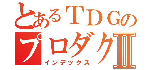 とあるＴＤＧのプロダクトⅡ（インデックス）