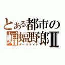 とある都市の蝙蝠野郎Ⅱ（ダークナイト）