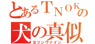 とあるＴＮＯＫの犬の真似（ヨツンヴァイン）