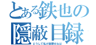 とある鉄也の隠蔽目録（どうして私が謝罪せねば）