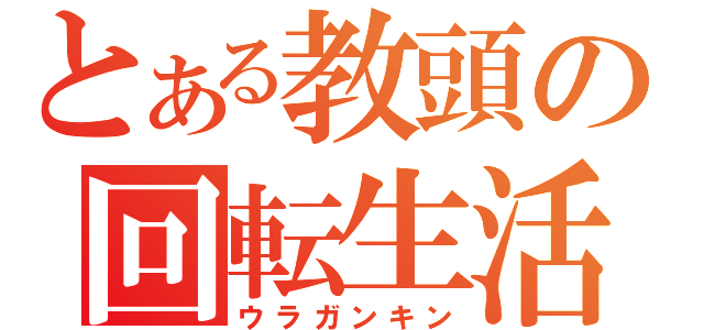 とある教頭の回転生活（ウラガンキン）