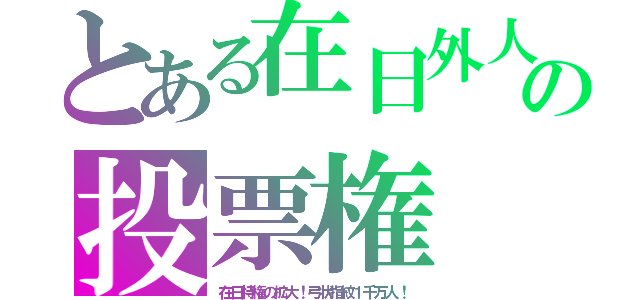 とある在日外人の投票権（在日特権の拡大！弓状指紋１千万人！）