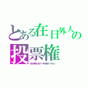 とある在日外人の投票権（在日特権の拡大！弓状指紋１千万人！）