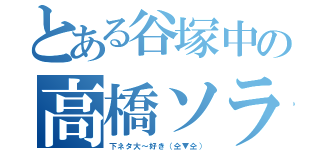 とある谷塚中の高橋ソラタ（下ネタ大～好き（仝▼仝））