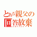 とある親父の回答放棄（シカトプレイ）