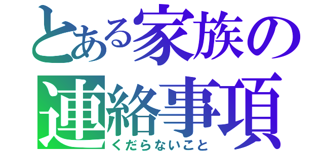 とある家族の連絡事項（くだらないこと）