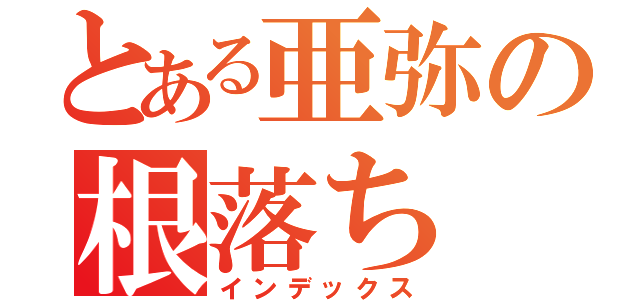 とある亜弥の根落ち（インデックス）