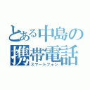 とある中島の携帯電話（スマートフォン）