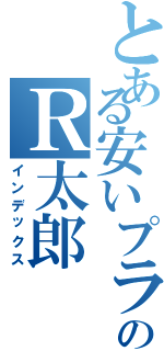 とある安いプライドのＲ太郎（インデックス）