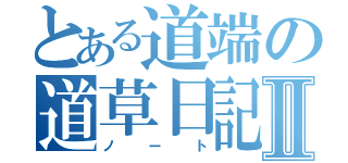 とある道端の道草日記Ⅱ（ノート）