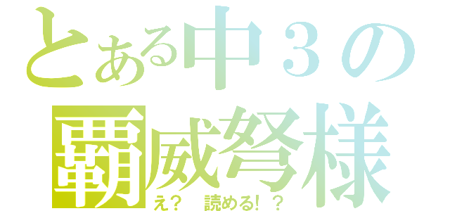 とある中３の覇威弩様（え？　読める！？）