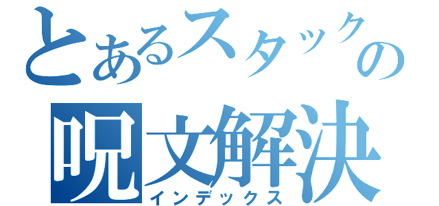 とあるスタックの呪文解決（インデックス）