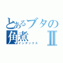 とあるブタの角煮Ⅱ（インデックス）