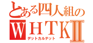 とある四人組のＷＨＴＫⅡ（デットカルテット）