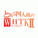 とある四人組のＷＨＴＫⅡ（デットカルテット）