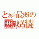 とある最弱の悪戦苦闘（ハンディギャップ）