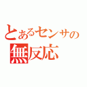 とあるセンサの無反応（）