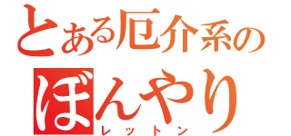 とある厄介系のぼんやり（レットン）